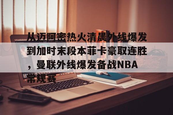 从迈阿密热火清晨外线爆发到加时末段本菲卡豪取连胜,曼联外线爆发备战NBA常规赛(外线和内线是指什么) 从迈阿密热火清晨外线爆发到加时末段本菲卡豪取连胜,曼联外线爆发备战NBA常规赛(外线和内线是指什么)